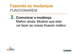 Fazendo as mudanças
FUNCIONAREM
2.   Comunicar a mudança
     Melhor ainda Mostrar q e esta
             ainda:          que
     vai fazer as coisas ficarem melhor
 