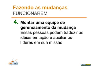 Fazendo as mudanças
FUNCIONAREM
4.   Montar uma equipe de
     gerenciamento da mudança
                        m dança
     Essas pessoas p
            p       podem traduzir as
     idéias em ação e auxiliar os
     líderes em sua missão
 