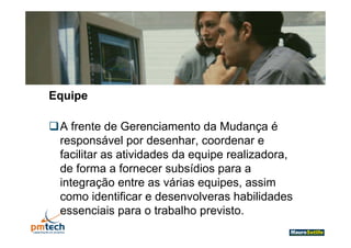 Equipe

A frente de Gerenciamento da Mudança é
    f t d G          i     t d M d
 responsável por desenhar, coordenar e
 facilitar
 f ilit as atividades d equipe realizadora,
             ti id d da       i       li d
 de forma a fornecer subsídios para a
 integração entre as várias eq ipes assim
                       árias equipes,
 como identificar e desenvolveras habilidades
 essenciais para o trabalho previsto
                             previsto.
 