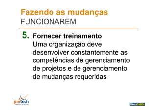 Fazendo as mudanças
FUNCIONAREM
5.   Fornecer treinamento
     Uma organização de e
          organi ação deve
     desenvolver constantemente as
     competências de gerenciamento
     de projetos e de gerenciamento
     de mudanças requeridas
 