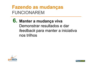 Fazendo as mudanças
FUNCIONAREM
6.   Manter a mudança viva
     Demonstrar resultados e dar
                  res ltados
     feedback para manter a iniciativa
                p
     nos trilhos
 