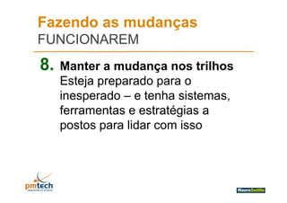 Fazendo as mudanças
FUNCIONAREM
8.   Manter a mudança nos trilhos
     Esteja preparado para o
     inesperado – e tenha sistemas,
          p
     ferramentas e estratégias a
     postos para lidar com isso
 