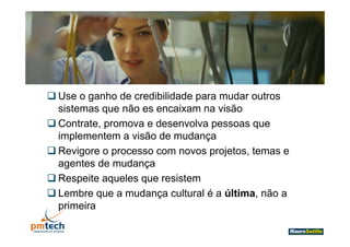  Use o ganho de credibilidade para mudar outros
  sistemas que não es encaixam na visão
 Contrate promova e desenvolva pessoas que
  Contrate,
  implementem a visão de mudança
 Revigore o processo com novos projetos temas e
                                  projetos,
  agentes de mudança
 Respeite aqueles que resistem
 Lembre que a mudança cultural é a última, não a
  primeira
 