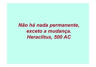 Não há nada permanente
            permanente,
   exceto a mudança.
                   ç
   Heraclitus, 500 AC
 