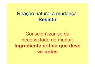 Reação natural à mudança:
         Resistir
         R i ti

     Conscientizar-se
     Conscientizar se da
   necessidade de mudar:
Ingrediente crítico que deve
         vir antes
 
