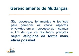 Gerenciamento de Mudanças


São processos ferramentas e técnicas
     processos,
para gerenciar os vários aspectos
envolvidos em um processo d mudança
    l id                  de  d
a fim de que os resultados previstos
sejam atingidos da forma mais
eficaz possível
       possível.
 