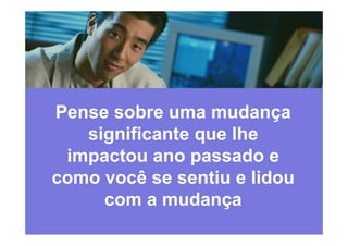 Pense sobre uma mudança
   significante que lhe
 impactou ano passado e
 i     t             d
como você se sentiu e lidou
     com a mudançaç
 