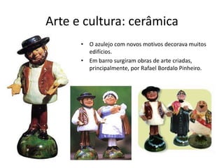 Arte e cultura: cerâmica
• O azulejo com novos motivos decorava muitos
edifícios.
• Em barro surgiram obras de arte criadas,
principalmente, por Rafael Bordalo Pinheiro.
 