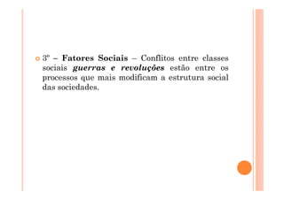 3º – Fatores Sociais – Conflitos entre classes
sociais guerras e revoluções estão entre os
processos que mais modificam a estrutura social
das sociedades.
 