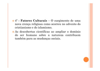 4º - Fatores Culturais – O surgimento de uma
nova crença religiosa como ocorreu no advento do
cristianismo e do islamismo.
As descobertas científicas ao ampliar o domínio
do ser humano sobre a natureza contribuem
também para as mudanças sociais.
 