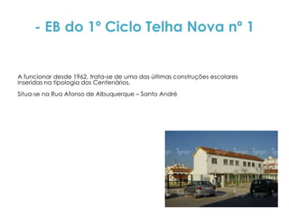 - EB do 1º Ciclo Telha Nova nº 1


A funcionar desde 1962, trata-se de uma das últimas construções escolares
inseridas na tipologia dos Centenários.
Situa-se na Rua Afonso de Albuquerque – Santo André
 
