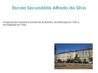 Escola Secundária Alfredo da Silva


Antiga Escola Industrial e Comercial do Barreiro, foi edificada em 1947 e
remodelada em 1956.
 