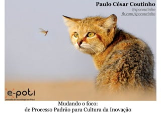 Paulo César Coutinho 
Mudando o foco: 
de Processo Padrão para Cultura da Inovação 
@ipccoutinho 
fb.com/ipccoutinho 
 
