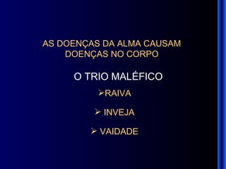 AS DOENÇAS DA ALMA CAUSAM  DOENÇAS NO CORPO   O TRIO MALÉFICO   RAIVA INVEJA VAIDADE 