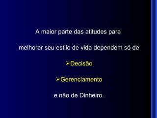 A maior parte das atitudes para  melhorar seu estilo de vida dependem   só de Decisão Gerenciamento e não de Dinheiro. 