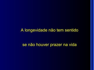 A longevidade não tem sentido se não houver prazer na vida 