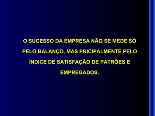 O SUCESSO DA EMPRESA NÃO SE MEDE SÓ PELO BALANÇO, MAS PRICIPALMENTE PELO ÍNDICE DE SATISFAÇÃO DE PATRÕES E EMPREGADOS. 