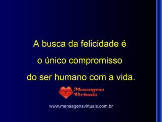 A busca da felicidade é  o único compromisso  do ser humano com a vida. www.mensagensvirtuais.com.br 