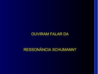 OUVIRAM FALAR DA RESSONÂNCIA SCHUMANN? 