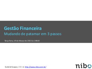 Gestão Financeira
Mudando de patamar em 3 passos
Terça feira, 19 de Março de 2013 às 14h00
Gabriel Gaspar, CEO do http://www.nibo.com.br/
 
