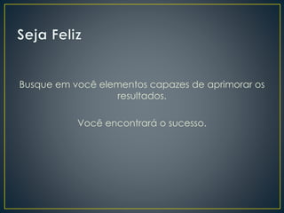 Busque em você elementos capazes de aprimorar os
resultados.
Você encontrará o sucesso.
 