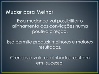 Essa mudança vai possibilitar o
alinhamento das convicções numa
positiva direção.
Isso permite produzir melhores e maiores
resultados.
Crenças e valores alinhados resultam
em sucesso!
 
