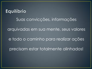 Suas convicções, informações
arquivadas em sua mente, seus valores
e todo o caminho para realizar ações
precisam estar totalmente alinhados!
 