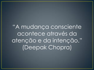 “A mudança consciente
acontece através da
atenção e da intenção.”
(Deepak Chopra)
 