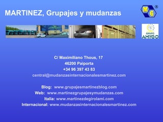 C/ Maximiliano Thous, 17  46200 Paiporta +34 96 397 43 83 [email_address] Blog:  www.grupajesmartinezblog.com Web:  www.martinezgrupajesymudanzas.com Italia:  www.martinezdegirolami.com Internacional:  www.mudanzasinternacionalesmartinez.com MARTINEZ, Grupajes y mudanzas 