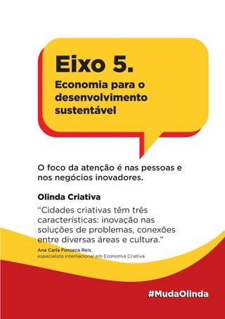 O foco da atenção é nas pessoas e
nos negócios inovadores.
Olinda Criativa
“Cidades criativas têm três
características: inovação nas
soluções de problemas, conexões
entre diversas áreas e cultura.”
Ana Carla Fonseca Reis,
especialista internacional em Economia Criativa
Eixo 5.
Economia para o
desenvolvimento
sustentável
 
