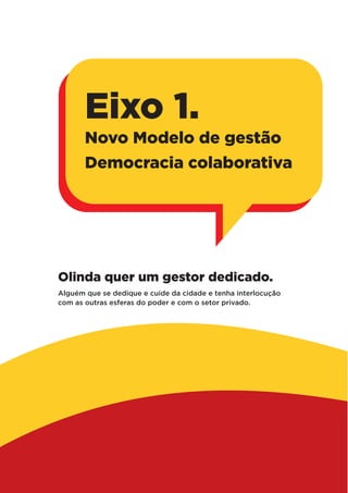 Olinda quer um gestor dedicado.
Alguém que se dedique e cuide da cidade e tenha interlocução
com as outras esferas do poder e com o setor privado.
Eixo 1.
Novo Modelo de gestão
Democracia colaborativa
 