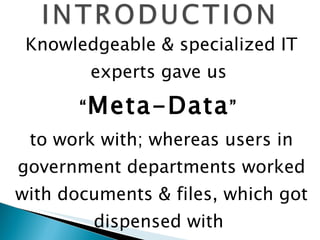 Knowledgeable & specialized IT experts gave us  “ Meta-Data ”   to work with; whereas users in government departments worked with documents & files, which got dispensed with  “ rule based processes ” .  