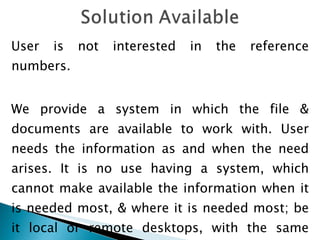 User is not interested in the reference numbers.  We provide a system in which the file & documents are available to work with. User needs the information as and when the need arises. It is no use having a system, which cannot make available the information when it is needed most, & where it is needed most; be it local or remote desktops, with the same speed & efficiency.  