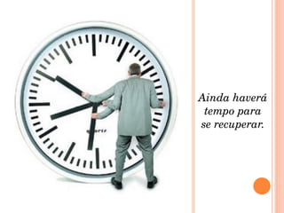 Ainda haverá tempo para se recuperar. 