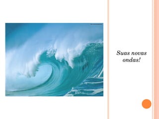Suas novas ondas! 
