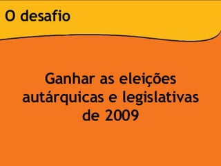 O desafio Ganhar as eleições autárquicas e legislativas de 2009 