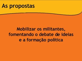 Mobilizar os militantes, fomentando o debate de ideias e a formação política As propostas 
