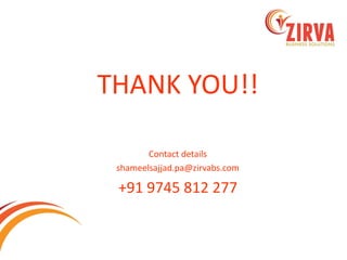 THANK YOU!! 
Contact details 
shameelsajjad.pa@zirvabs.com 
+91 9745 812 277  