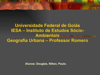 Universidade Federal de Goiás IESA – Instituto de Estudos Sócio-Ambientais Geografia Urbana – Professor Romero Alunos: Douglas, Nilton, Paulo. 