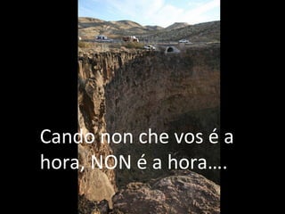 Cando non che vos é a
hora, NON é a hora….
 