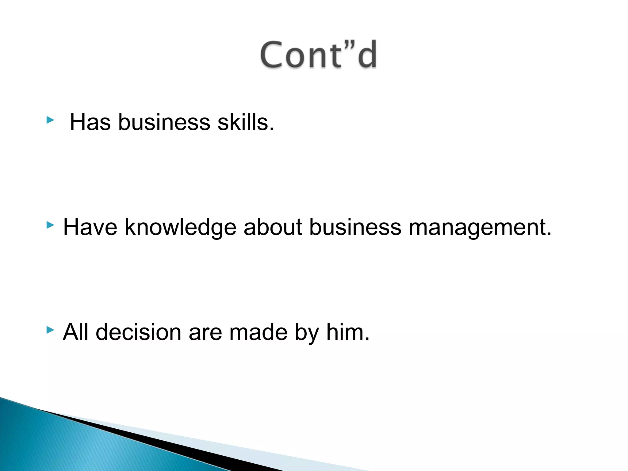  Has business skills.
 Have knowledge about business management.
 All decision are made by him.
 