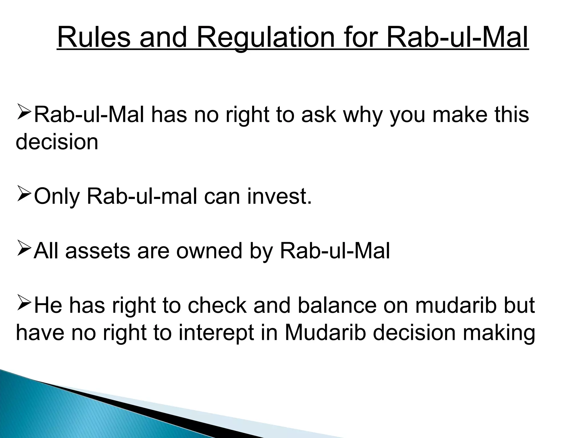Rab-ul-Mal has no right to ask why you make this
decision
Only Rab-ul-mal can invest.
All assets are owned by Rab-ul-Mal
He has right to check and balance on mudarib but
have no right to interept in Mudarib decision making
Rules and Regulation for Rab-ul-Mal
 