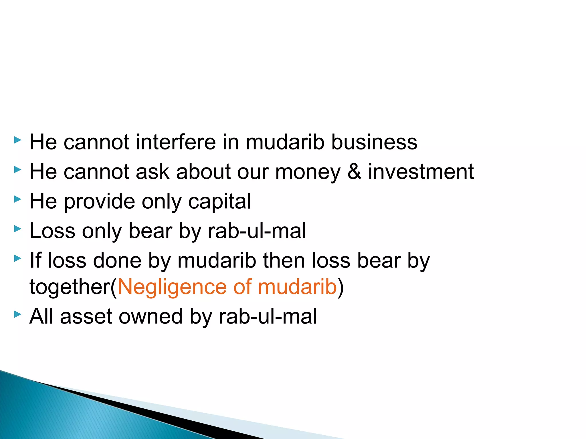  He cannot interfere in mudarib business
 He cannot ask about our money & investment
 He provide only capital
 Loss only bear by rab-ul-mal
 If loss done by mudarib then loss bear by
together(Negligence of mudarib)
 All asset owned by rab-ul-mal
 