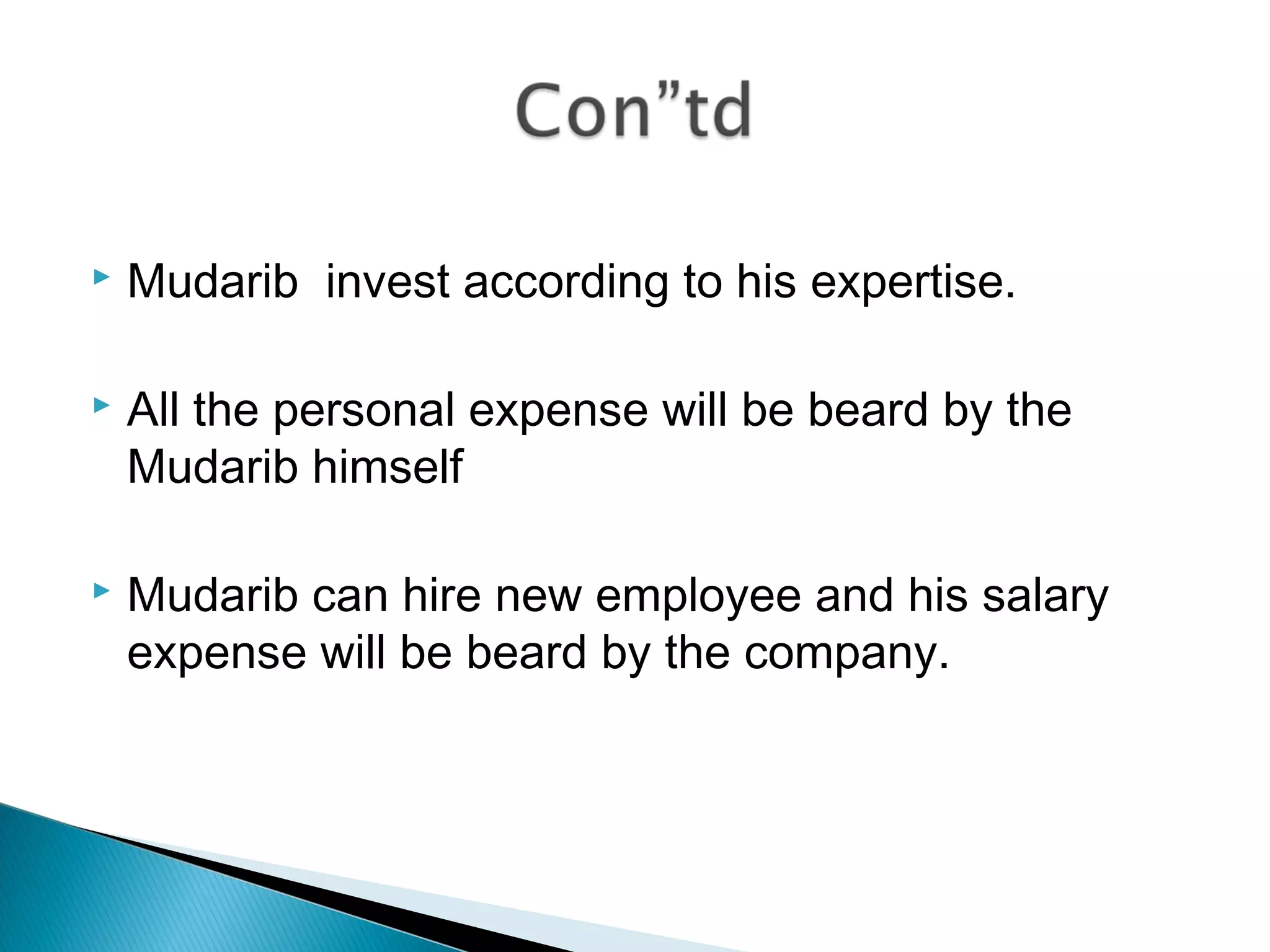  Mudarib invest according to his expertise.
 All the personal expense will be beard by the
Mudarib himself
 Mudarib can hire new employee and his salary
expense will be beard by the company.
 