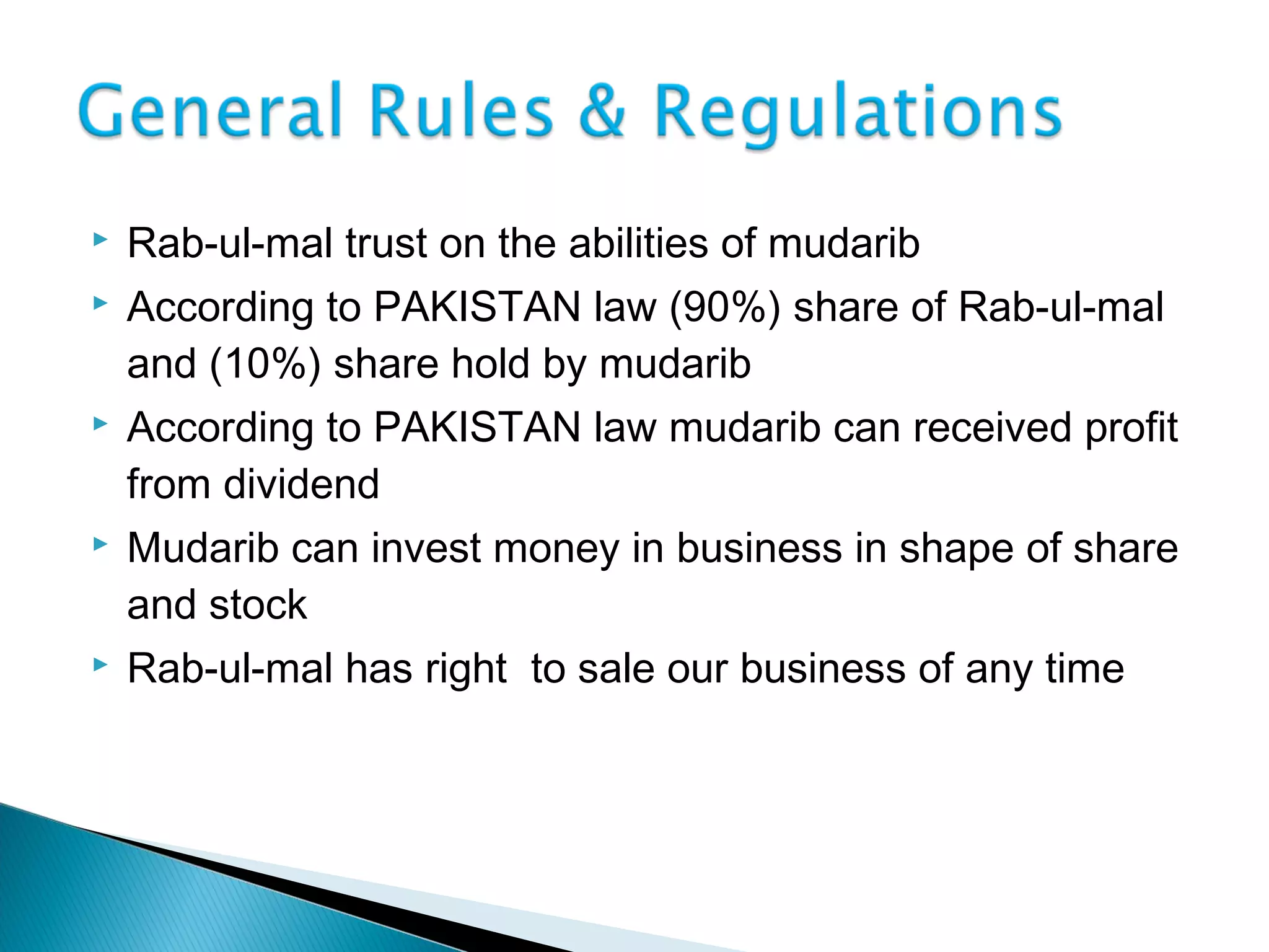  Rab-ul-mal trust on the abilities of mudarib
 According to PAKISTAN law (90%) share of Rab-ul-mal
and (10%) share hold by mudarib
 According to PAKISTAN law mudarib can received profit
from dividend
 Mudarib can invest money in business in shape of share
and stock
 Rab-ul-mal has right to sale our business of any time
 