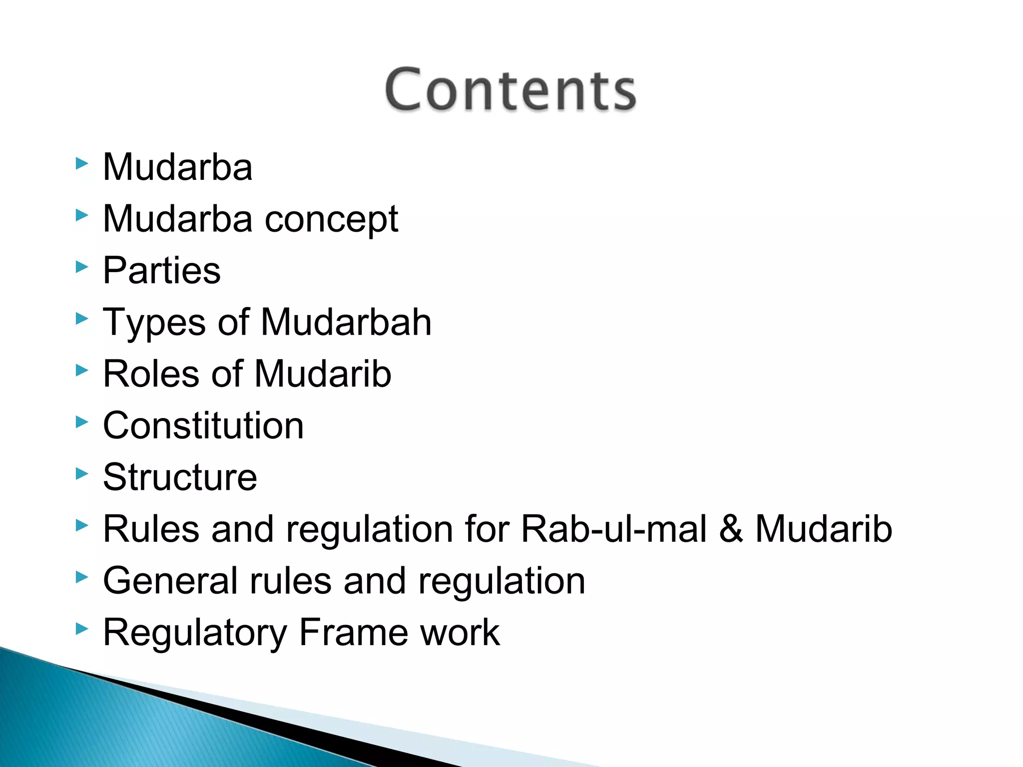  Mudarba
 Mudarba concept
 Parties
 Types of Mudarbah
 Roles of Mudarib
 Constitution
 Structure
 Rules and regulation for Rab-ul-mal & Mudarib
 General rules and regulation
 Regulatory Frame work
 