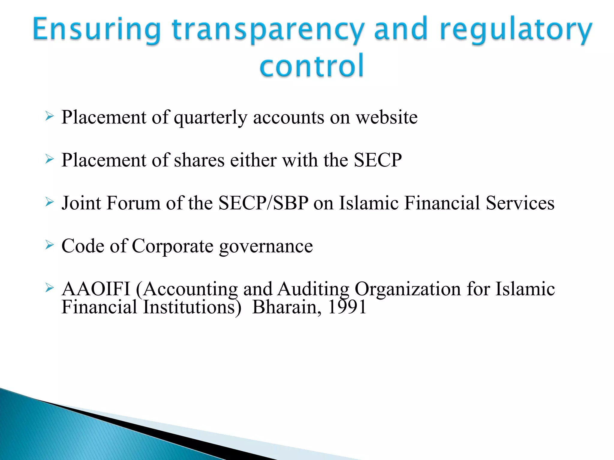  Placement of quarterly accounts on website
 Placement of shares either with the SECP
 Joint Forum of the SECP/SBP on Islamic Financial Services
 Code of Corporate governance
 AAOIFI (Accounting and Auditing Organization for Islamic
Financial Institutions) Bharain, 1991
 