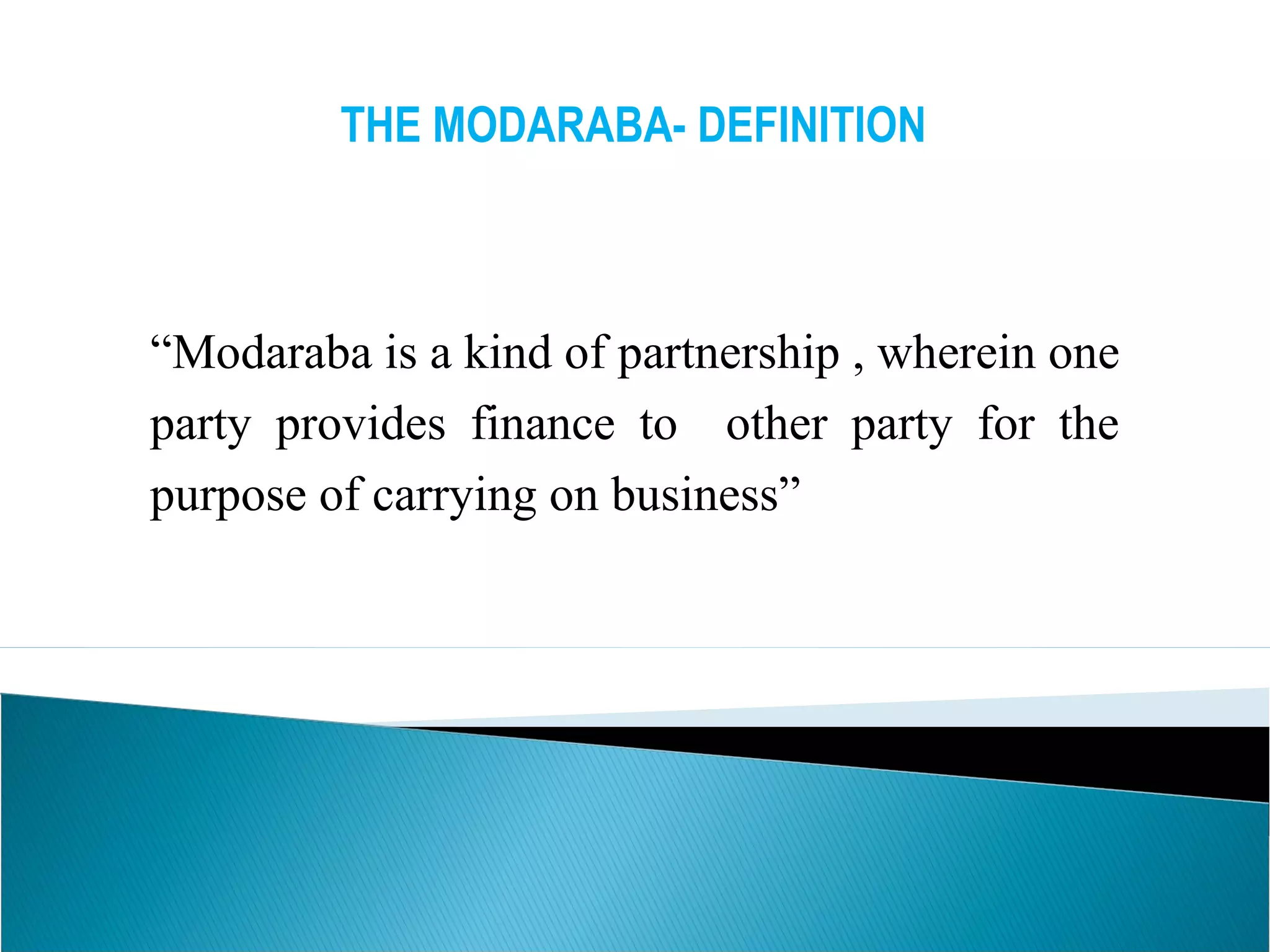 THE MODARABA- DEFINITION
“Modaraba is a kind of partnership , wherein one
party provides finance to other party for the
purpose of carrying on business”
 