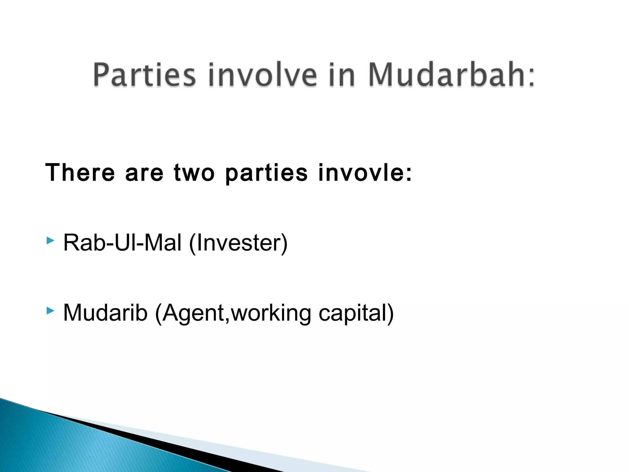 There are two parties invovle:
 Rab-Ul-Mal (Invester)
 Mudarib (Agent,working capital)
 