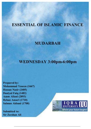 Essentials of Islamic Finance Mudarbah
ESSENTIAL OF ISLAMIC FINANCE
MUDARBAH
WEDNESDAY 3:00pm-6:00pm
Prepared by:
Mohammad Yaseen (1667)
Hassan Nasir (2405)
Daniyal Faiq (1482)
Azam Aliani (2893)
Rehan Ansari (1710)
Salman Akbani (1708)
Submitted to:
Sir Zeeshan Ali
 